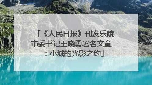 《人民日报》刊发乐陵市委书记王晓勇署名文章：小城的光影之约