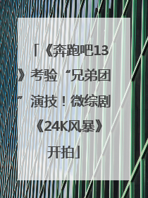 《奔跑吧13》考验“兄弟团”演技！微综剧《24K风暴》开拍