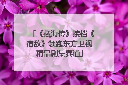 《藏海传》接档《宿敌》领跑东方卫视精品剧集赛道