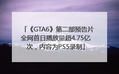 《GTA6》第二部预告片全网首日播放量超4.75亿次，内容为PS5录制