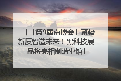 「第9届南博会」聚势新质智造未来！黑科技展品将亮相制造业馆