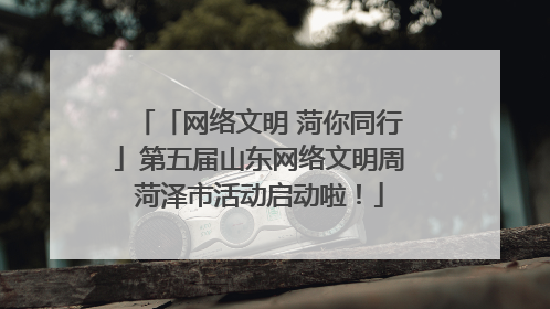 「网络文明 菏你同行」第五届山东网络文明周菏泽市活动启动啦！