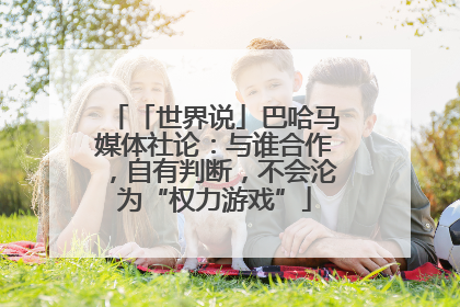 「世界说」巴哈马媒体社论：与谁合作，自有判断，不会沦为“权力游戏”