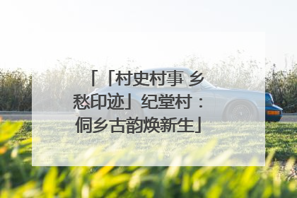 「村史村事 乡愁印迹」纪堂村：侗乡古韵焕新生