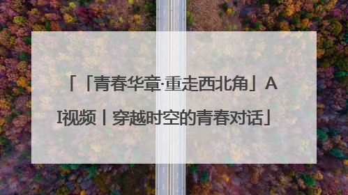 「青春华章·重走西北角」AI视频丨穿越时空的青春对话