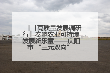 「高质量发展调研行」奏响农业可持续发展新乐章——庆阳市 “三元双向” 循环农业模式观察