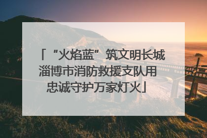 “火焰蓝”筑文明长城 淄博市消防救援支队用忠诚守护万家灯火