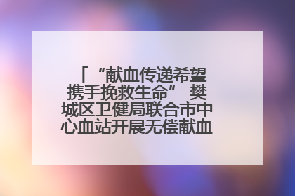 “献血传递希望 携手挽救生命” 樊城区卫健局联合市中心血站开展无偿献血科普公益活动