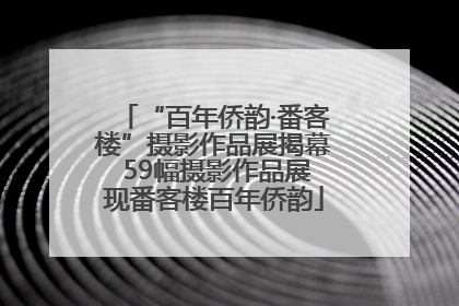 “百年侨韵·番客楼”摄影作品展揭幕 59幅摄影作品展现番客楼百年侨韵