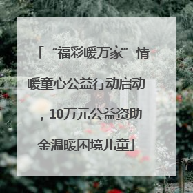 “福彩暖万家”情暖童心公益行动启动，10万元公益资助金温暖困境儿童