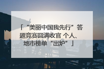 “美丽中国我先行”答题竞赛圆满收官 个人、地市榜单“出炉”