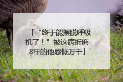 “终于能摆脱呼吸机了！”被这病折磨8年的他感慨万千