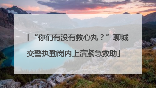 “你们有没有救心丸？”聊城交警执勤岗内上演紧急救助