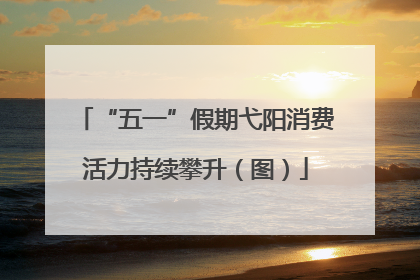 “五一”假期弋阳消费活力持续攀升（图）