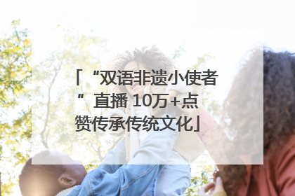 “双语非遗小使者”直播 10万+点赞传承传统文化