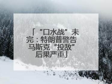 “口水战”未完：特朗普警告马斯克“投敌”后果严重