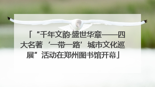“千年文韵·盛世华章——四大名著‘一带一路’城市文化巡展”活动在郑州图书馆开幕