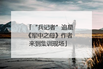 “兵记者”追星《军中之母》作者来到集训现场
