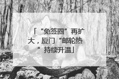 “免签圈”再扩大，厦门“邮轮热”持续升温