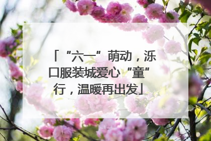 “六一”萌动，泺口服装城爱心“童”行，温暖再出发