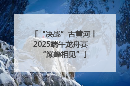 “决战”古黄河丨2025端午龙舟赛“巅峰相见”