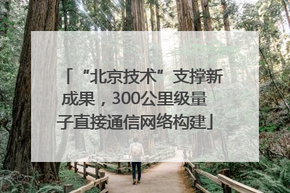 “北京技术”支撑新成果，300公里级量子直接通信网络构建