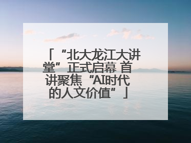 “北大龙江大讲堂”正式启幕 首讲聚焦“AI时代的人文价值”
