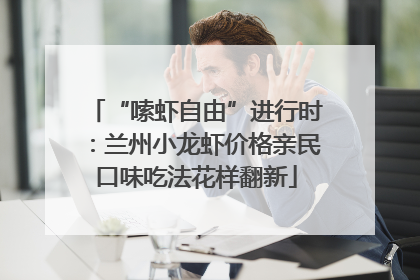 “嗦虾自由”进行时：兰州小龙虾价格亲民口味吃法花样翻新