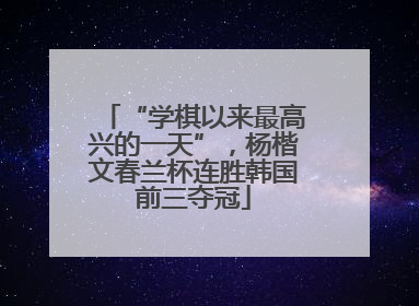 “学棋以来最高兴的一天”，杨楷文春兰杯连胜韩国前三夺冠