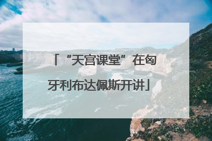 “天宫课堂”在匈牙利布达佩斯开讲