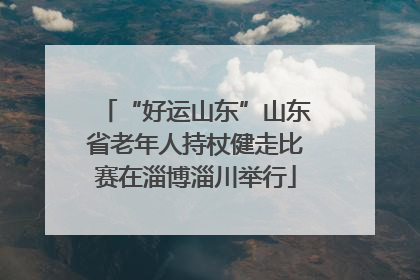“好运山东”山东省老年人持杖健走比赛在淄博淄川举行