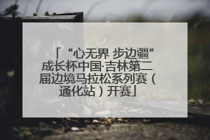 “心无界 步边疆”成长杯中国·吉林第二届边境马拉松系列赛（通化站）开赛