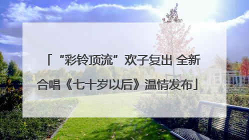 “彩铃顶流”欢子复出 全新合唱《七十岁以后》温情发布