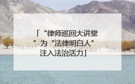 “律师巡回大讲堂”为“法律明白人”注入法治活力