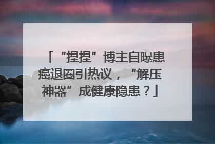 “捏捏”博主自曝患癌退圈引热议，“解压神器”成健康隐患？