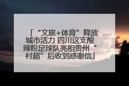 “文旅+体育”释放城市活力 四川这支酸辣粉足球队亮相贵州“村超”后收到感谢信