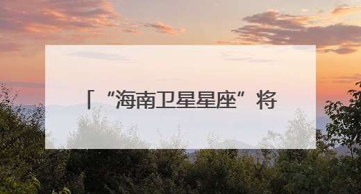 “海南卫星星座”将于2027年建成