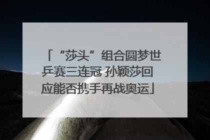 “莎头”组合圆梦世乒赛三连冠 孙颖莎回应能否携手再战奥运