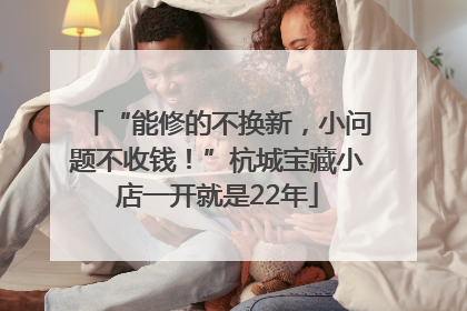 “能修的不换新，小问题不收钱！”杭城宝藏小店一开就是22年
