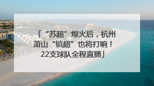 “苏超”爆火后，杭州萧山“镇超”也将打响！22支球队全程直播