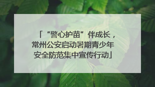 “警心护苗”伴成长，常州公安启动暑期青少年安全防范集中宣传行动