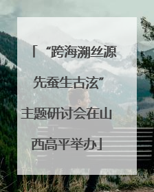 “跨海溯丝源 先蚕生古泫”主题研讨会在山西高平举办