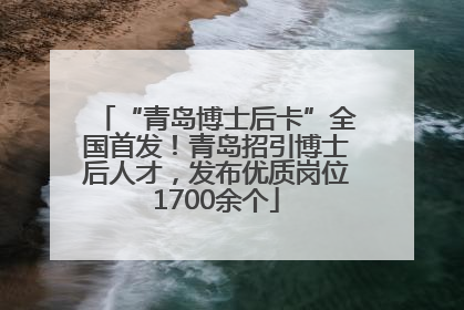 “青岛博士后卡”全国首发！青岛招引博士后人才，发布优质岗位1700余个