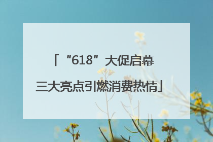“618”大促启幕 三大亮点引燃消费热情