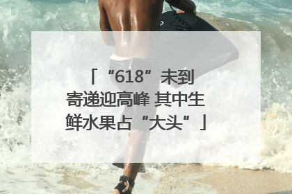 “618”未到 寄递迎高峰 其中生鲜水果占“大头”