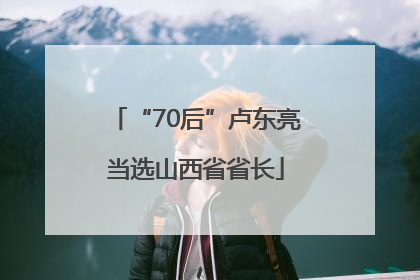 “70后”卢东亮当选山西省省长