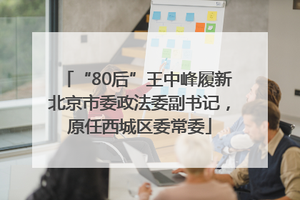 “80后”王中峰履新北京市委政法委副书记，原任西城区委常委
