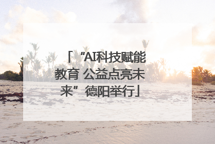 “AI科技赋能教育 公益点亮未来”德阳举行