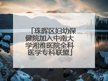 珠晖区妇幼保健院加入中南大学湘雅医院全科医学专科联盟