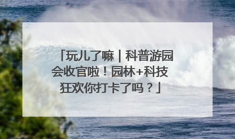 玩儿了嘛｜科普游园会收官啦！园林+科技狂欢你打卡了吗？